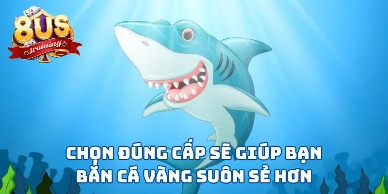 Chọn đúng cấp sẽ giúp bạn bắn cá vàng suôn sẻ hơn