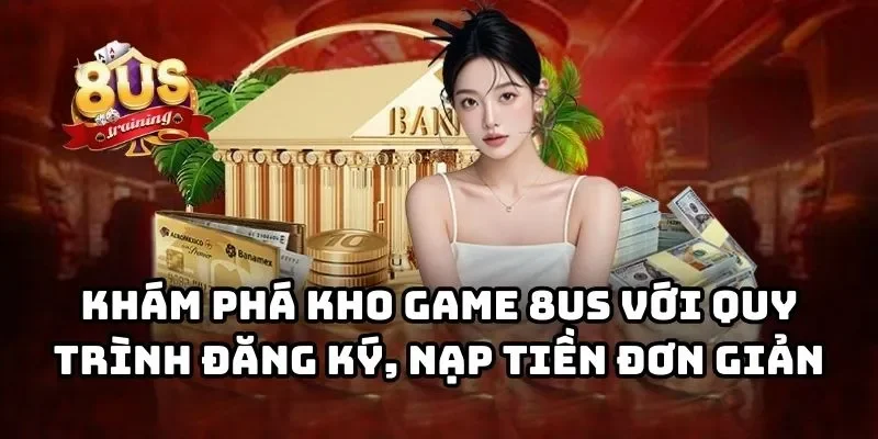 Khám phá kho game 8US với quy trình đăng ký, nạp tiền đơn giản